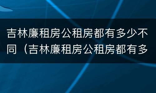 吉林廉租房公租房都有多少不同（吉林廉租房公租房都有多少不同的地方）