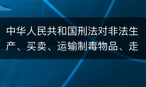 中华人民共和国刑法对非法生产、买卖、运输制毒物品、走私制毒物品罪的立案标准