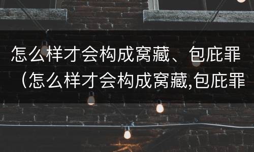 怎么样才会构成窝藏、包庇罪（怎么样才会构成窝藏,包庇罪呢）