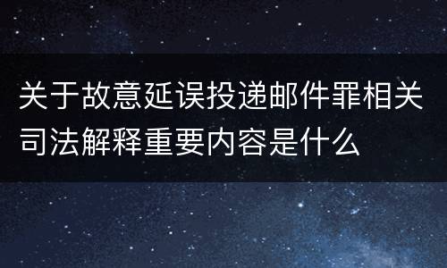 关于故意延误投递邮件罪相关司法解释重要内容是什么