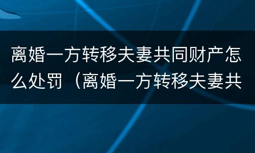 离婚一方转移夫妻共同财产怎么处罚（离婚一方转移夫妻共同财产怎么处罚呢）