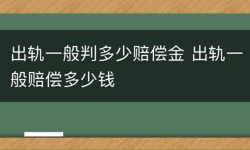 出轨一般判多少赔偿金 出轨一般赔偿多少钱
