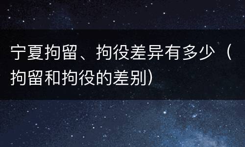 宁夏拘留、拘役差异有多少（拘留和拘役的差别）