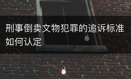 刑事倒卖文物犯罪的追诉标准如何认定