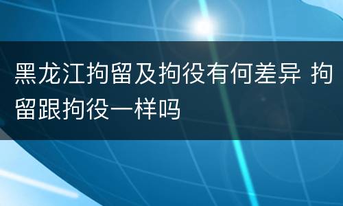 黑龙江拘留及拘役有何差异 拘留跟拘役一样吗