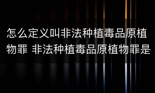 怎么定义叫非法种植毒品原植物罪 非法种植毒品原植物罪是指