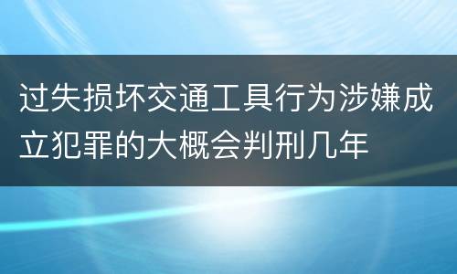 过失损坏交通工具行为涉嫌成立犯罪的大概会判刑几年