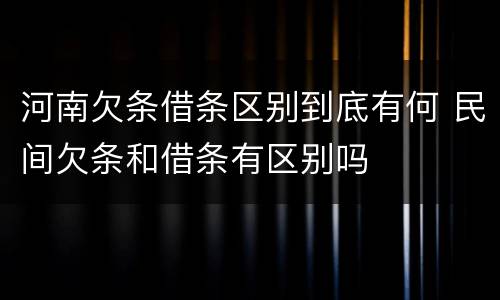 河南欠条借条区别到底有何 民间欠条和借条有区别吗