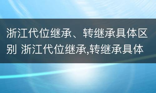 浙江代位继承、转继承具体区别 浙江代位继承,转继承具体区别是什么