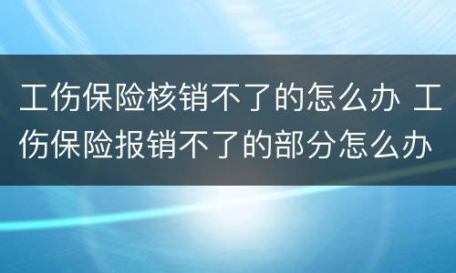 工伤保险核销不了的怎么办 工伤保险报销不了的部分怎么办
