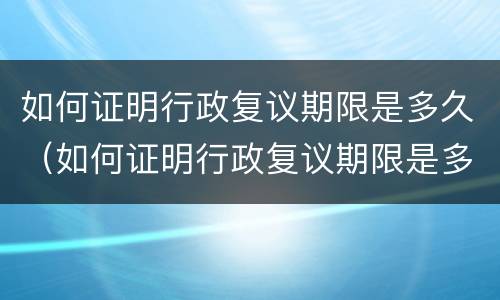 如何证明行政复议期限是多久（如何证明行政复议期限是多久以内）
