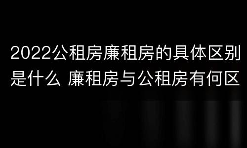 2022公租房廉租房的具体区别是什么 廉租房与公租房有何区别