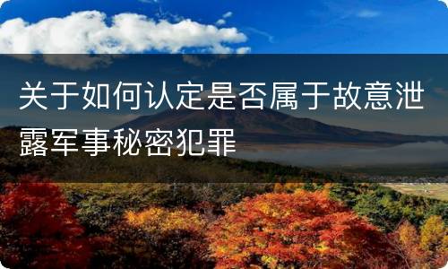 关于如何认定是否属于故意泄露军事秘密犯罪
