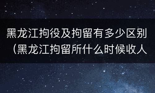 黑龙江拘役及拘留有多少区别（黑龙江拘留所什么时候收人）