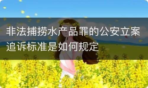 非法捕捞水产品罪的公安立案追诉标准是如何规定