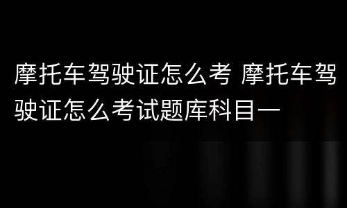 摩托车驾驶证怎么考 摩托车驾驶证怎么考试题库科目一