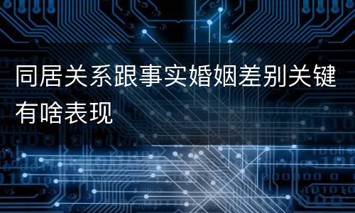 同居关系跟事实婚姻差别关键有啥表现