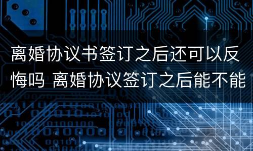 离婚协议书签订之后还可以反悔吗 离婚协议签订之后能不能反悔