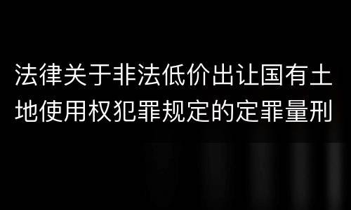 法律关于非法低价出让国有土地使用权犯罪规定的定罪量刑标准是怎样的