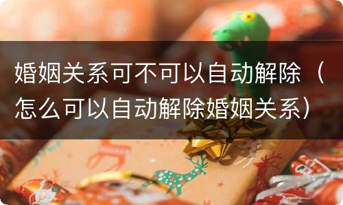 婚姻关系可不可以自动解除（怎么可以自动解除婚姻关系）