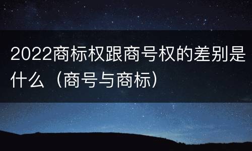2022商标权跟商号权的差别是什么（商号与商标）