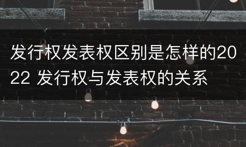 发行权发表权区别是怎样的2022 发行权与发表权的关系