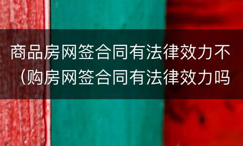 商品房网签合同有法律效力不（购房网签合同有法律效力吗）