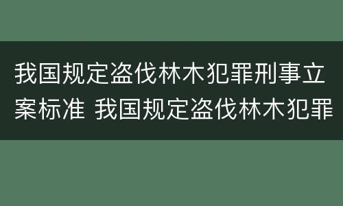 我国规定盗伐林木犯罪刑事立案标准 我国规定盗伐林木犯罪刑事立案标准是什么