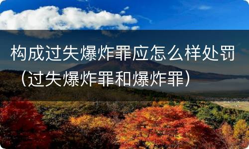 构成过失爆炸罪应怎么样处罚（过失爆炸罪和爆炸罪）