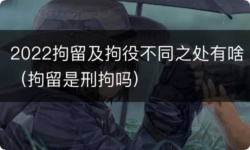 2022拘留及拘役不同之处有啥（拘留是刑拘吗）