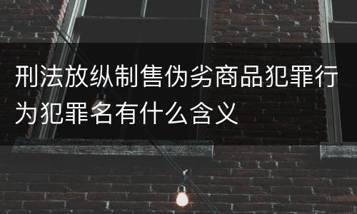 刑法放纵制售伪劣商品犯罪行为犯罪名有什么含义