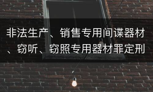 非法生产、销售专用间谍器材、窃听、窃照专用器材罪定刑标准是什么