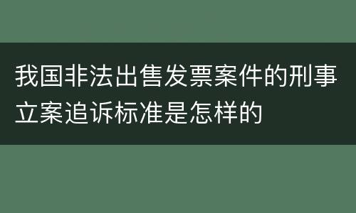我国非法出售发票案件的刑事立案追诉标准是怎样的