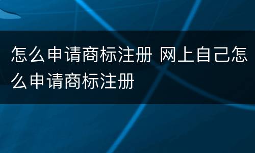 怎么申请商标注册 网上自己怎么申请商标注册