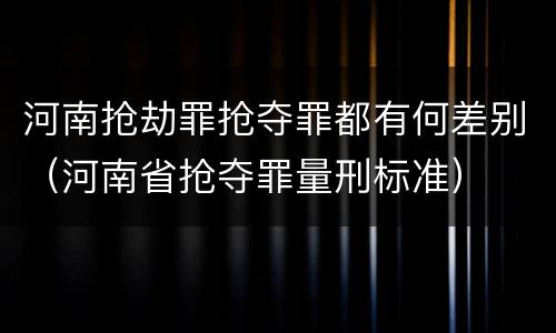 河南抢劫罪抢夺罪都有何差别（河南省抢夺罪量刑标准）