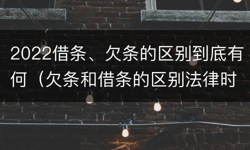 2022借条、欠条的区别到底有何（欠条和借条的区别法律时间多少年）
