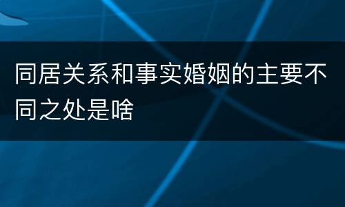 同居关系和事实婚姻的主要不同之处是啥