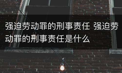 强迫劳动罪的刑事责任 强迫劳动罪的刑事责任是什么