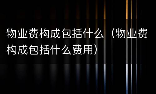 物业费构成包括什么（物业费构成包括什么费用）