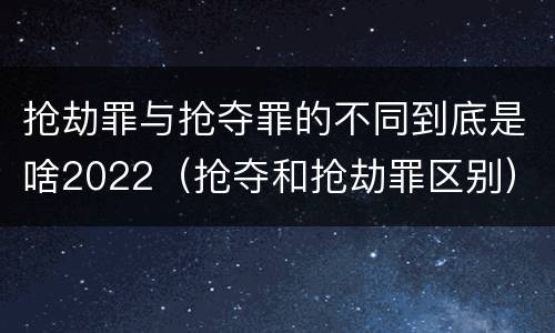 抢劫罪与抢夺罪的不同到底是啥2022（抢夺和抢劫罪区别）