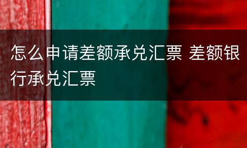 怎么申请差额承兑汇票 差额银行承兑汇票