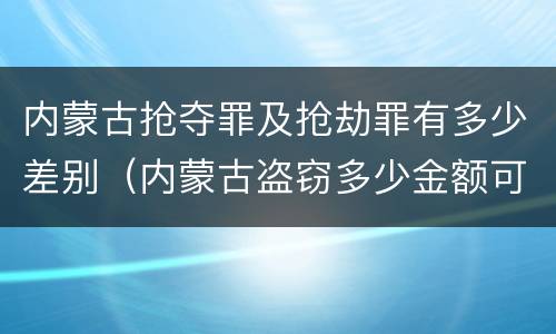 内蒙古抢夺罪及抢劫罪有多少差别（内蒙古盗窃多少金额可以判刑）