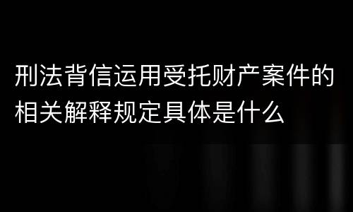 刑法背信运用受托财产案件的相关解释规定具体是什么