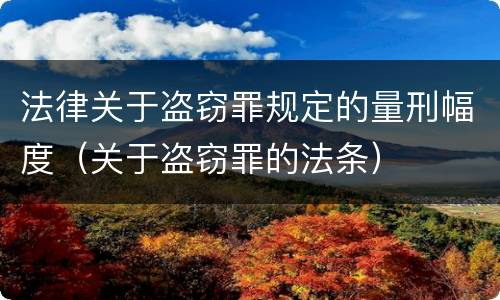 法律关于盗窃罪规定的量刑幅度（关于盗窃罪的法条）