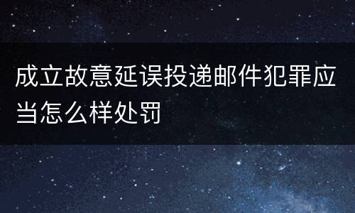 成立故意延误投递邮件犯罪应当怎么样处罚