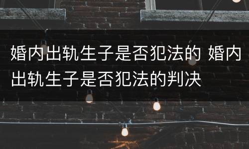 婚内出轨生子是否犯法的 婚内出轨生子是否犯法的判决