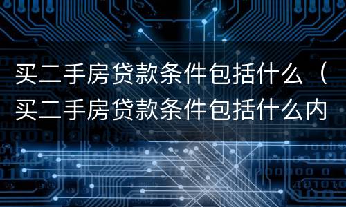 买二手房贷款条件包括什么（买二手房贷款条件包括什么内容）