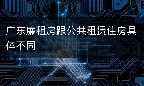 广东廉租房跟公共租赁住房具体不同