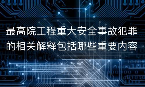 最高院工程重大安全事故犯罪的相关解释包括哪些重要内容