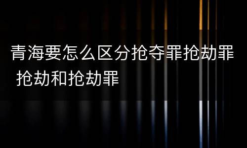 青海要怎么区分抢夺罪抢劫罪 抢劫和抢劫罪